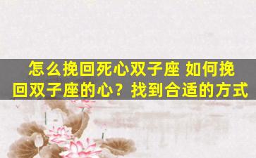 怎么挽回死心双子座 如何挽回双子座的心？找到合适的方式
